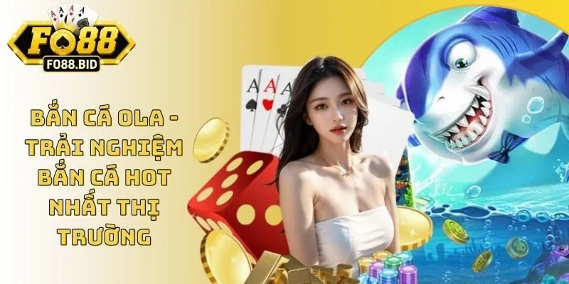 Bắn Cá Ola - Trải Nghiệm Bắn Cá Hot Nhất Thị Trường